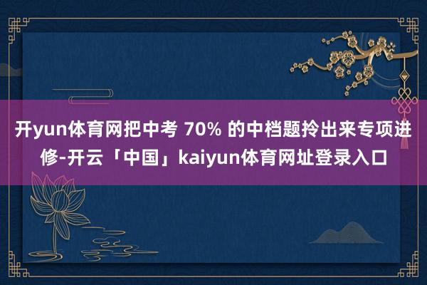 开yun体育网把中考 70% 的中档题拎出来专项进修-开云「中国」kaiyun体育网址登录入口