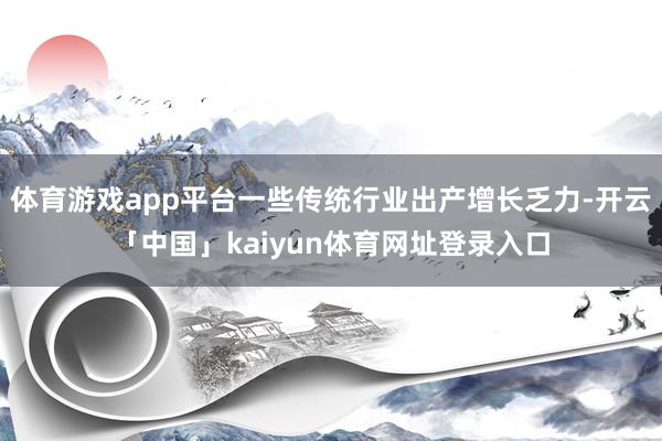 体育游戏app平台一些传统行业出产增长乏力-开云「中国」kaiyun体育网址登录入口