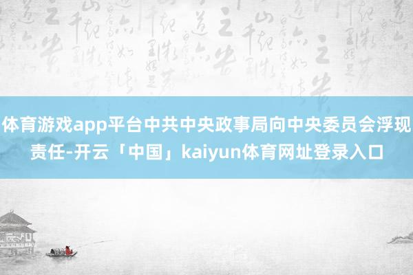 体育游戏app平台中共中央政事局向中央委员会浮现责任-开云「中国」kaiyun体育网址登录入口