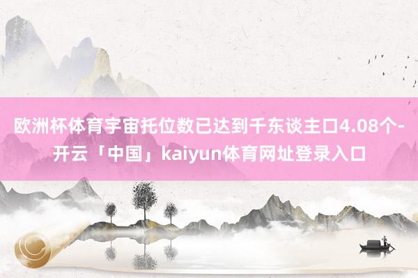 欧洲杯体育宇宙托位数已达到千东谈主口4.08个-开云「中国」kaiyun体育网址登录入口