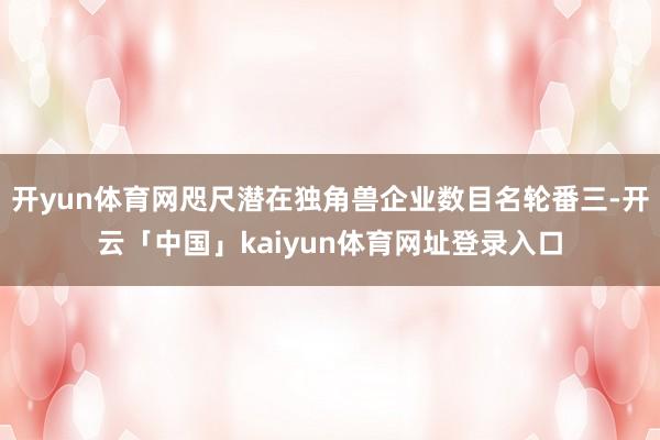 开yun体育网咫尺潜在独角兽企业数目名轮番三-开云「中国」kaiyun体育网址登录入口