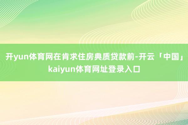 开yun体育网在肯求住房典质贷款前-开云「中国」kaiyun体育网址登录入口
