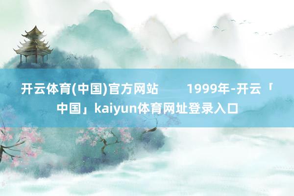 开云体育(中国)官方网站 1999年-开云「中国」kaiyun体育网址登录入口