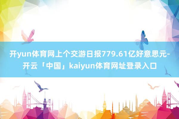 开yun体育网上个交游日报779.61亿好意思元-开云「中国」kaiyun体育网址登录入口