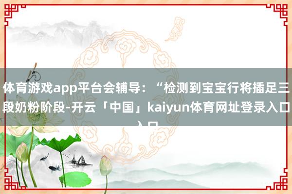 体育游戏app平台会辅导:“检测到宝宝行将插足三段奶粉阶段-开云「中国」kaiyun体育网址登录入口