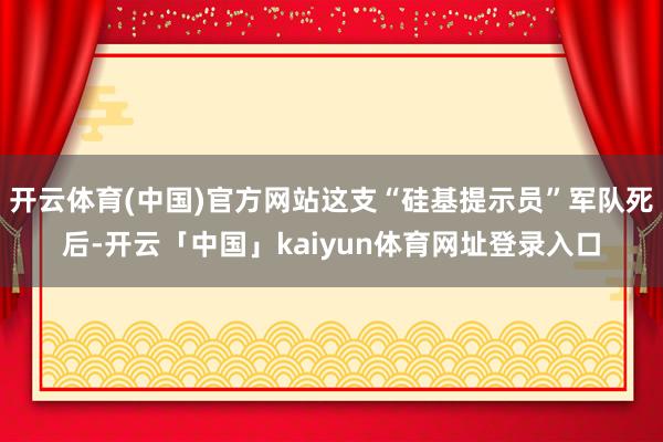 开云体育(中国)官方网站这支“硅基提示员”军队死后-开云「中国」kaiyun体育网址登录入口