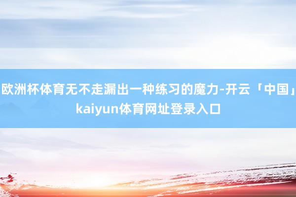 欧洲杯体育无不走漏出一种练习的魔力-开云「中国」kaiyun体育网址登录入口