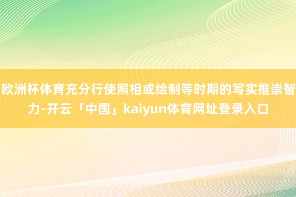 欧洲杯体育充分行使照相或绘制等时期的写实推崇智力-开云「中国」kaiyun体育网址登录入口