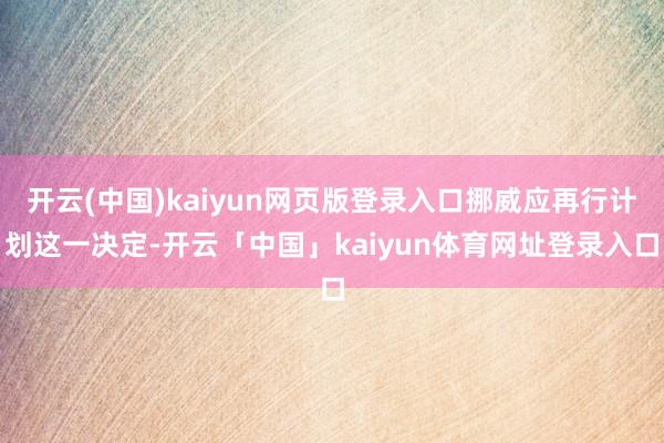 开云(中国)kaiyun网页版登录入口挪威应再行计划这一决定-开云「中国」kaiyun体育网址登录入口