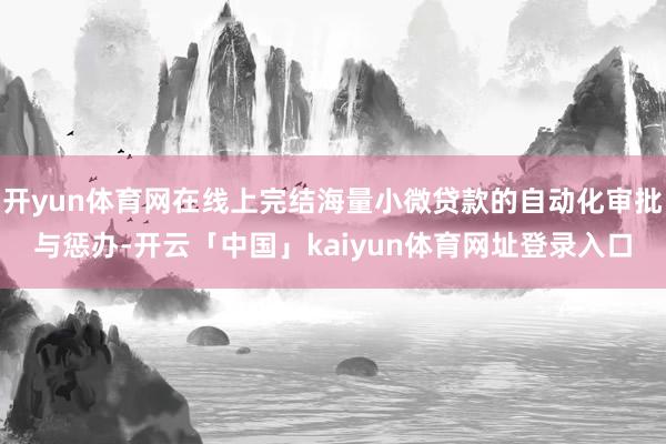 开yun体育网在线上完结海量小微贷款的自动化审批与惩办-开云「中国」kaiyun体育网址登录入口