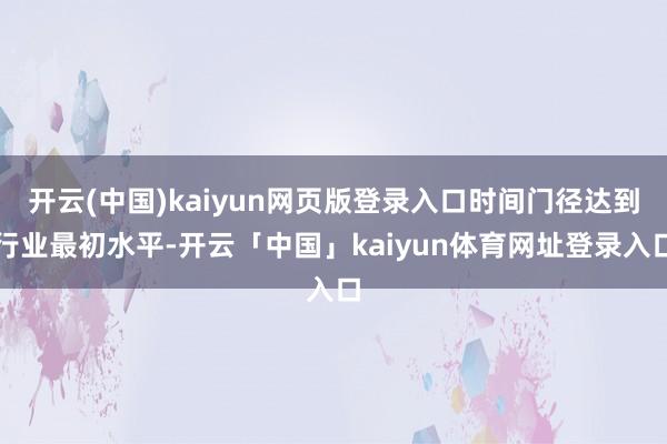 开云(中国)kaiyun网页版登录入口时间门径达到行业最初水平-开云「中国」kaiyun体育网址登录入口