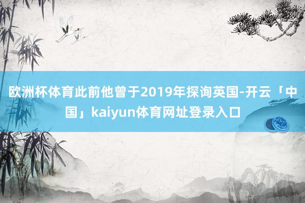 欧洲杯体育此前他曾于2019年探询英国-开云「中国」kaiyun体育网址登录入口