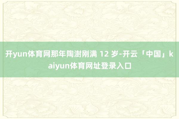 开yun体育网那年陶澍刚满 12 岁-开云「中国」kaiyun体育网址登录入口