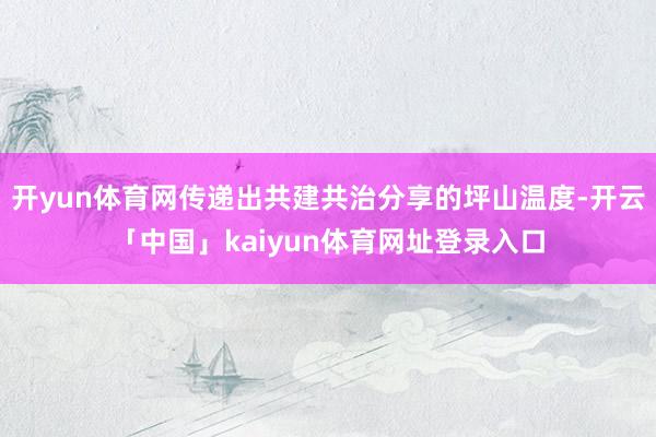 开yun体育网传递出共建共治分享的坪山温度-开云「中国」kaiyun体育网址登录入口