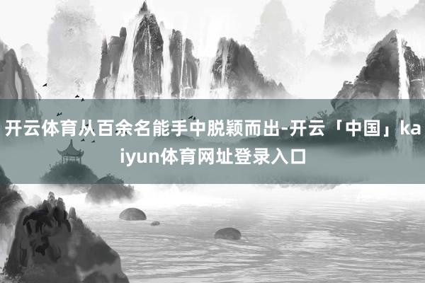 开云体育从百余名能手中脱颖而出-开云「中国」kaiyun体育网址登录入口