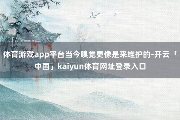 体育游戏app平台当今嗅觉更像是来维护的-开云「中国」kaiyun体育网址登录入口