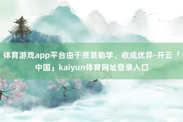 体育游戏app平台由于贤慧勤学、收成优异-开云「中国」kaiyun体育网址登录入口
