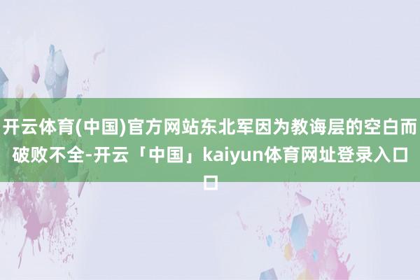 开云体育(中国)官方网站东北军因为教诲层的空白而破败不全-开云「中国」kaiyun体育网址登录入口