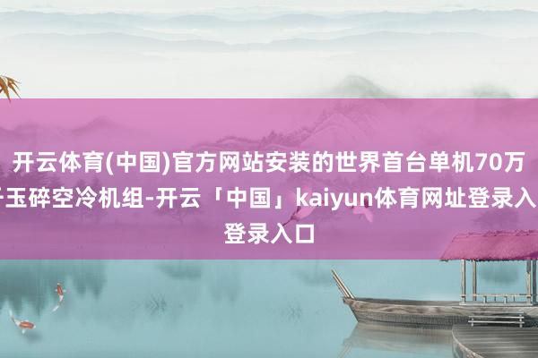 开云体育(中国)官方网站安装的世界首台单机70万千玉碎空冷机组-开云「中国」kaiyun体育网址登录入口