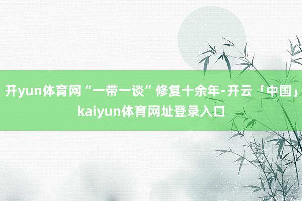 开yun体育网“一带一谈”修复十余年-开云「中国」kaiyun体育网址登录入口