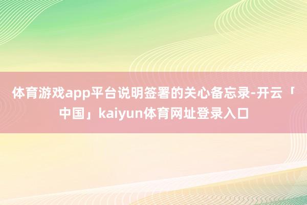 体育游戏app平台　　说明签署的关心备忘录-开云「中国」kaiyun体育网址登录入口