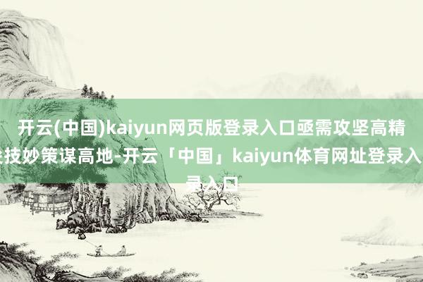 开云(中国)kaiyun网页版登录入口亟需攻坚高精尖技妙策谋高地-开云「中国」kaiyun体育网址登录入口