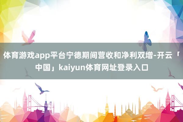 体育游戏app平台宁德期间营收和净利双增-开云「中国」kaiyun体育网址登录入口