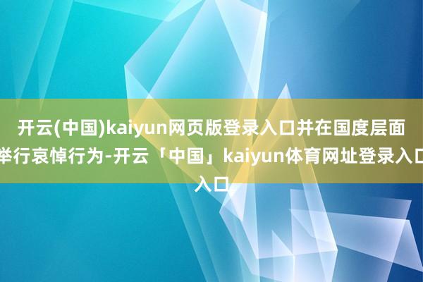 开云(中国)kaiyun网页版登录入口并在国度层面举行哀悼行为-开云「中国」kaiyun体育网址登录入口
