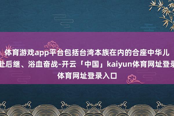 体育游戏app平台包括台湾本族在内的合座中华儿女前赴后继、浴血奋战-开云「中国」kaiyun体育网址登录入口