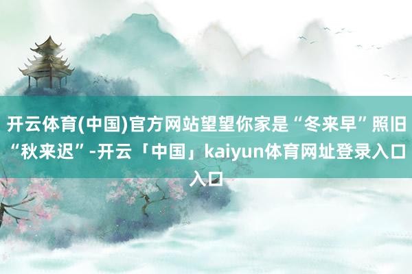 开云体育(中国)官方网站望望你家是“冬来早”照旧“秋来迟”-开云「中国」kaiyun体育网址登录入口