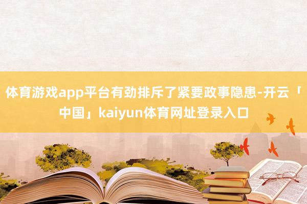 体育游戏app平台有劲排斥了紧要政事隐患-开云「中国」kaiyun体育网址登录入口