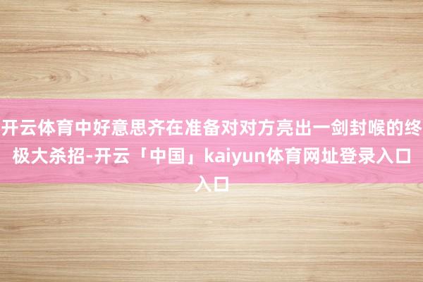 开云体育中好意思齐在准备对对方亮出一剑封喉的终极大杀招-开云「中国」kaiyun体育网址登录入口