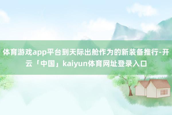 体育游戏app平台到天际出舱作为的新装备推行-开云「中国」kaiyun体育网址登录入口