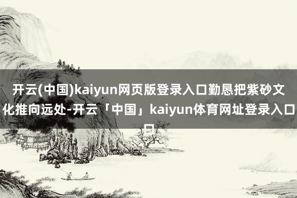 开云(中国)kaiyun网页版登录入口勤恳把紫砂文化推向远处-开云「中国」kaiyun体育网址登录入口