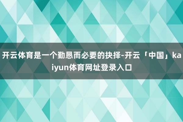 开云体育是一个勤恳而必要的抉择-开云「中国」kaiyun体育网址登录入口
