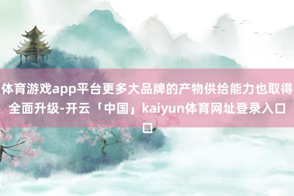体育游戏app平台更多大品牌的产物供给能力也取得全面升级-开云「中国」kaiyun体育网址登录入口