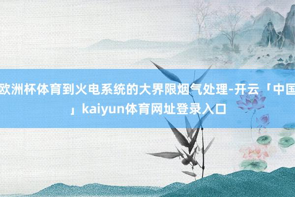 欧洲杯体育到火电系统的大界限烟气处理-开云「中国」kaiyun体育网址登录入口