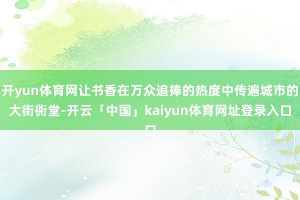 开yun体育网让书香在万众追捧的热度中传遍城市的大街衖堂-开云「中国」kaiyun体育网址登录入口