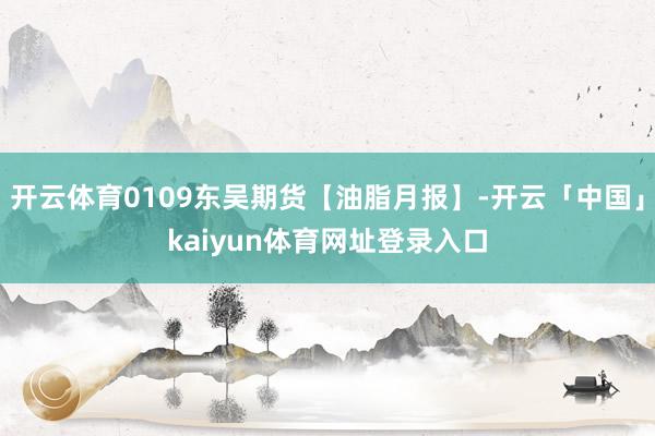 开云体育0109东吴期货【油脂月报】-开云「中国」kaiyun体育网址登录入口