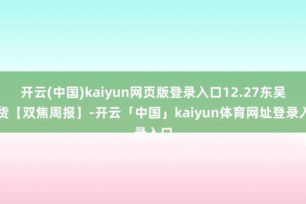 开云(中国)kaiyun网页版登录入口12.27东吴期货【双焦周报】-开云「中国」kaiyun体育网址登录入口