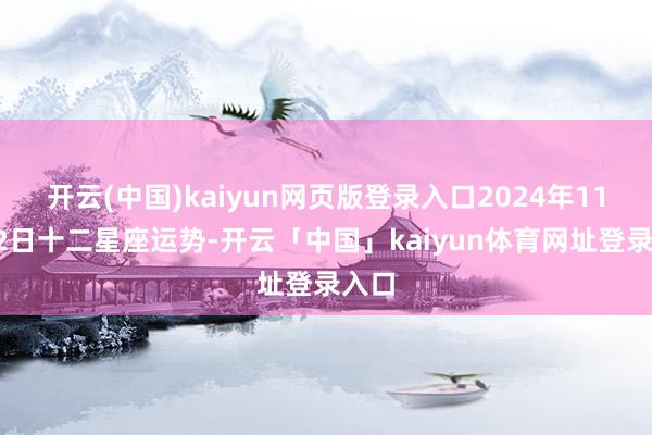 开云(中国)kaiyun网页版登录入口2024年11月12日十二星座运势-开云「中国」kaiyun体育网址登录入口