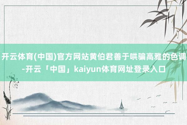 开云体育(中国)官方网站黄伯君善于哄骗高雅的色调-开云「中国」kaiyun体育网址登录入口