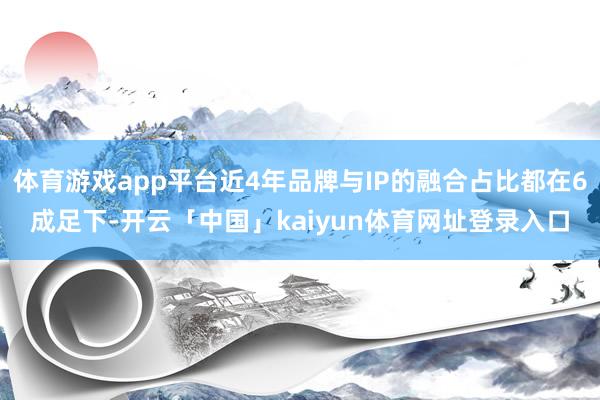 体育游戏app平台近4年品牌与IP的融合占比都在6成足下-开云「中国」kaiyun体育网址登录入口