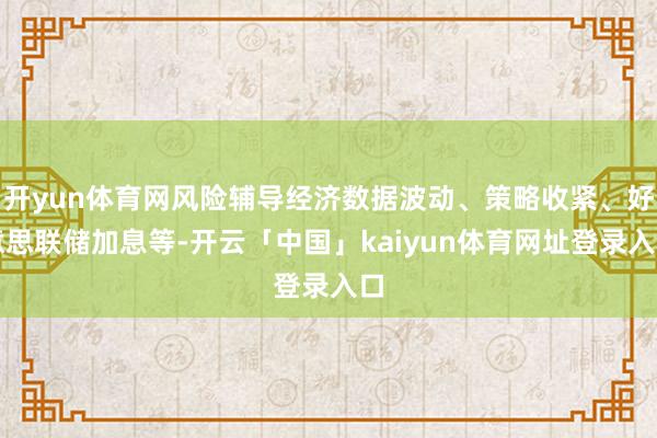 开yun体育网风险辅导经济数据波动、策略收紧、好意思联储加息等-开云「中国」kaiyun体育网址登录入口