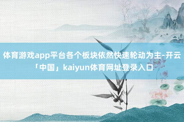 体育游戏app平台各个板块依然快速轮动为主-开云「中国」kaiyun体育网址登录入口