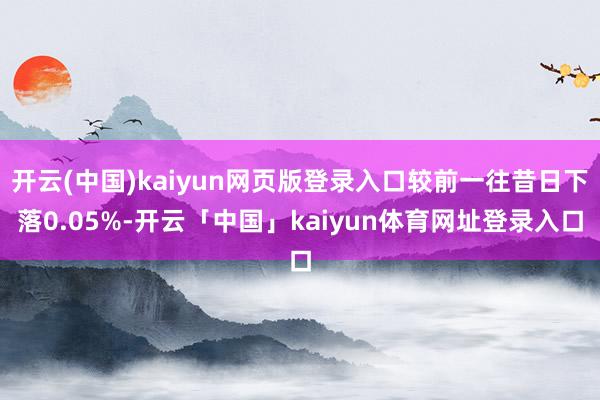 开云(中国)kaiyun网页版登录入口较前一往昔日下落0.05%-开云「中国」kaiyun体育网址登录入口