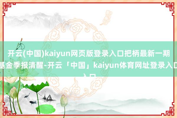 开云(中国)kaiyun网页版登录入口把柄最新一期基金季报清醒-开云「中国」kaiyun体育网址登录入口