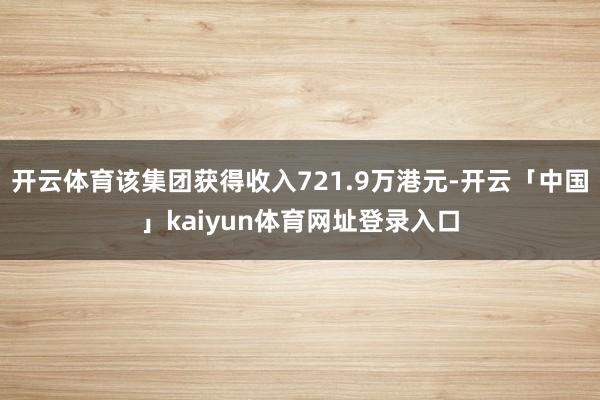 开云体育该集团获得收入721.9万港元-开云「中国」kaiyun体育网址登录入口