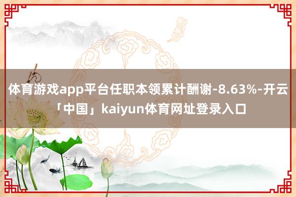 体育游戏app平台任职本领累计酬谢-8.63%-开云「中国」kaiyun体育网址登录入口