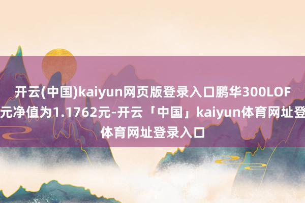 开云(中国)kaiyun网页版登录入口鹏华300LOF最新单元净值为1.1762元-开云「中国」kaiyun体育网址登录入口